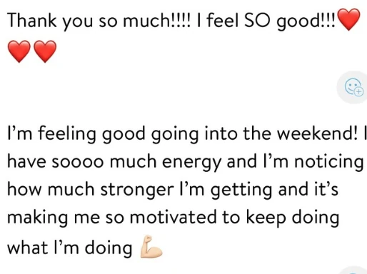 Client messages: Thank you so much! I feel SO good! And: I'm feeling good going into the weekend, I have soooo much energy and I'm noticing how much stronger I'm getting.