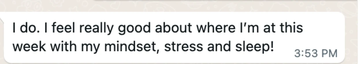 Client message: I do. I feel really good about where I'm at this week with my mindset, stress and sleep!